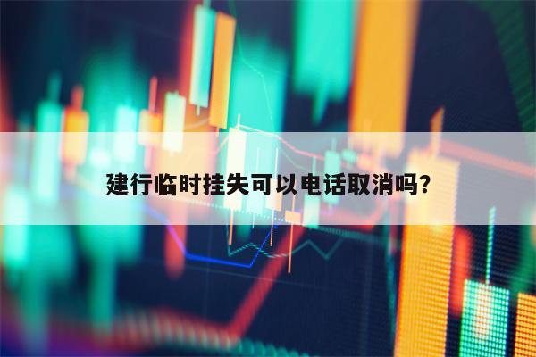 建行临时挂失可以电话取消吗？