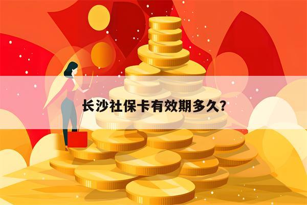长沙社保卡有效期多久？