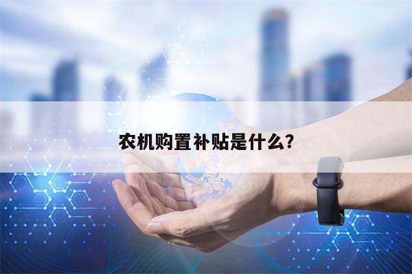农机购置补贴是什么？
