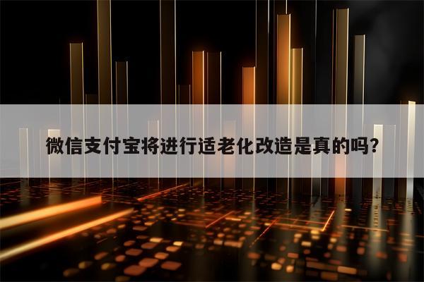 微信支付宝将进行适老化改造是真的吗？