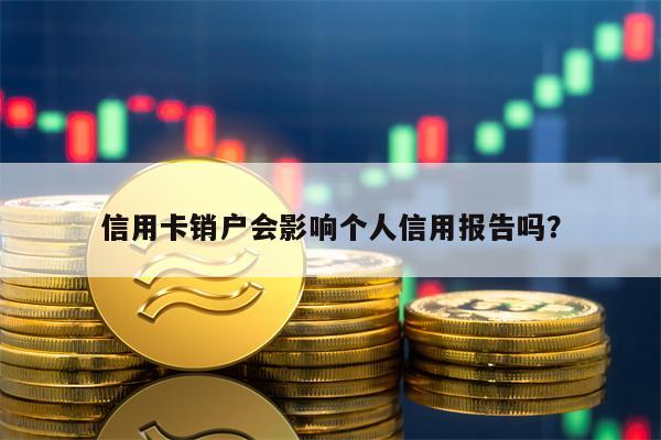信用卡销户会影响个人信用报告吗？