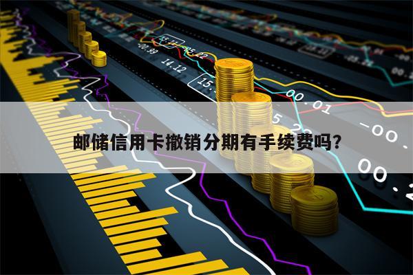邮储信用卡撤销分期有手续费吗？