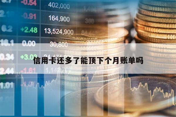信用卡还多了能顶下个月账单吗