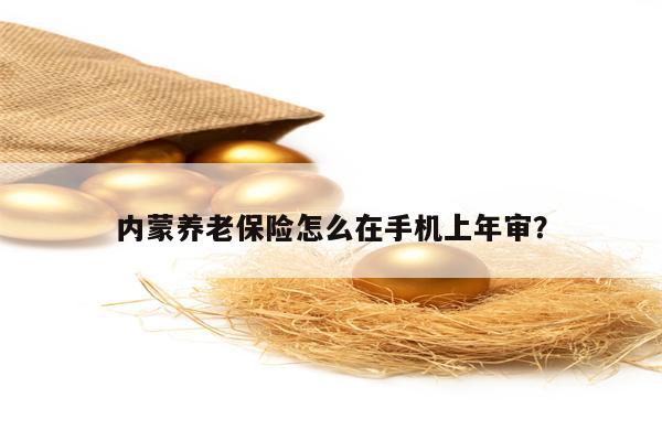 内蒙养老保险怎么在手机上年审？