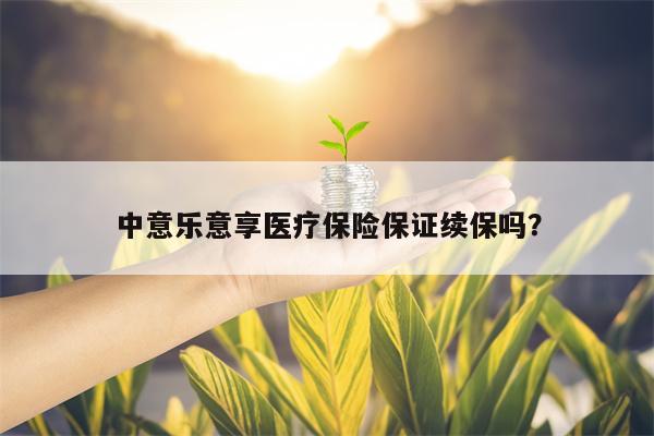 中意乐意享医疗保险保证续保吗？