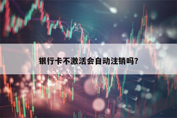 银行卡不激活会自动注销吗？