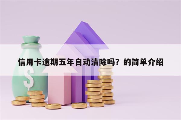 信用卡逾期五年自动清除吗？的简单介绍