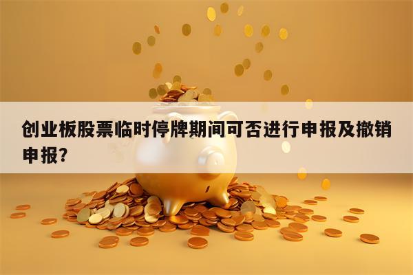 创业板股票临时停牌期间可否进行申报及撤销申报？