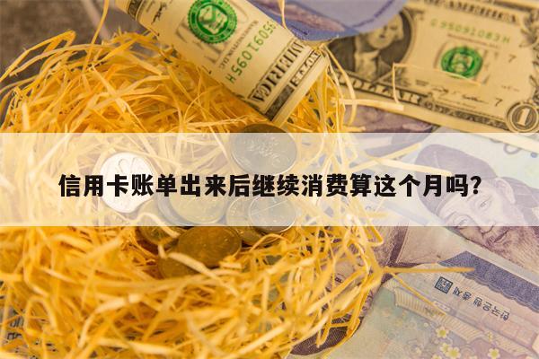 信用卡账单出来后继续消费算这个月吗？
