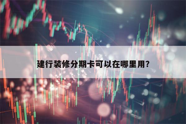 建行装修分期卡可以在哪里用？
