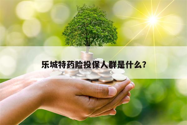 乐城特药险投保人群是什么？