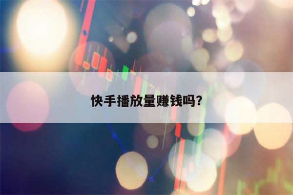 快手播放量赚钱吗？
