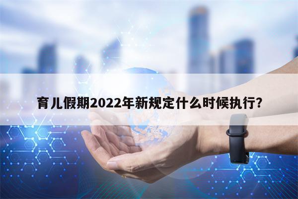 育儿假期2022年新规定什么时候执行？
