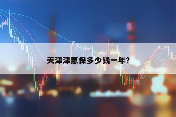 天津津惠保多少钱一年？