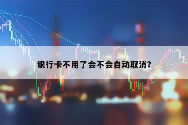 银行卡不用了会不会自动取消？