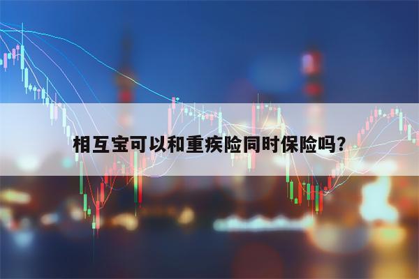 相互宝可以和重疾险同时保险吗？