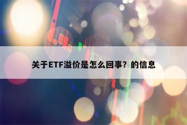 关于ETF溢价是怎么回事？的信息