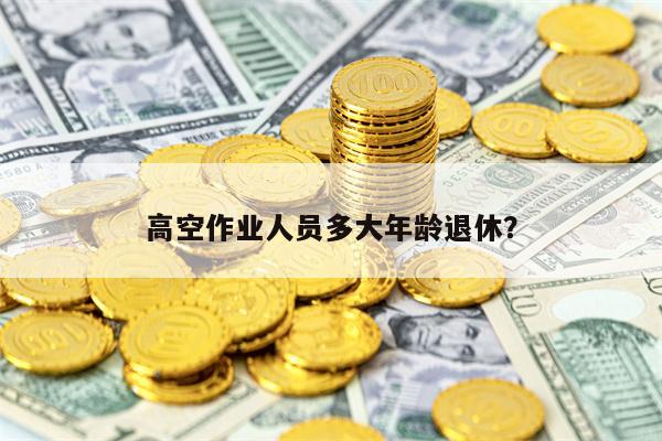 高空作业人员多大年龄退休？