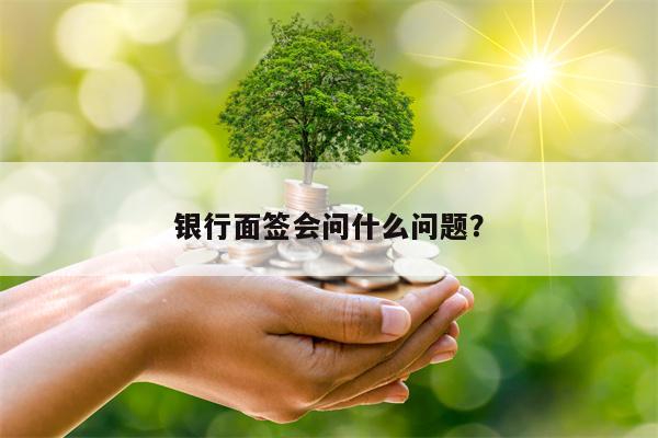 银行面签会问什么问题？