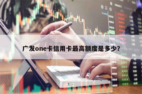 广发one卡信用卡最高额度是多少？