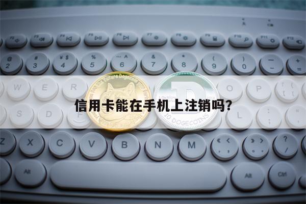 信用卡能在手机上注销吗？