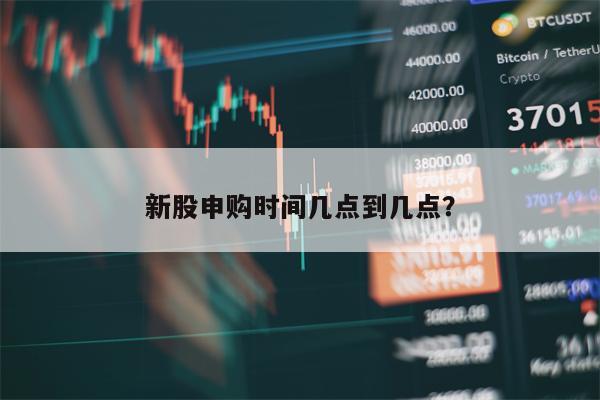 新股申购时间几点到几点？