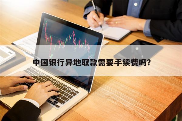 中国银行异地取款需要手续费吗？