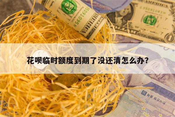 花呗临时额度到期了没还清怎么办？