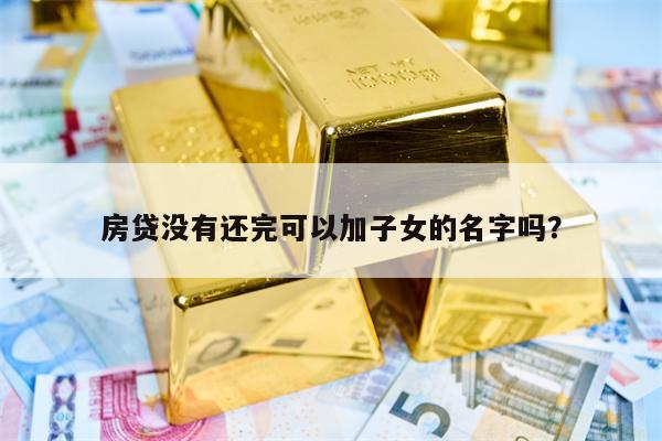 房贷没有还完可以加子女的名字吗？