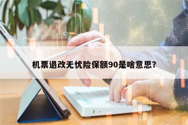 机票退改无忧险保额90是啥意思？