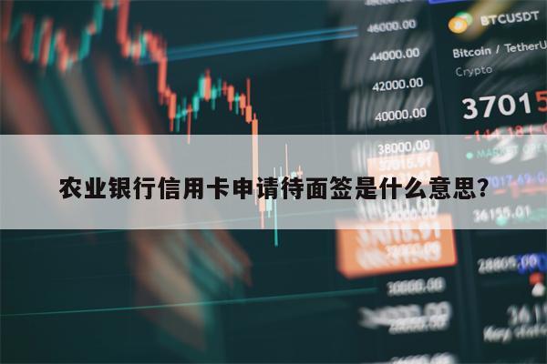 农业银行信用卡申请待面签是什么意思？