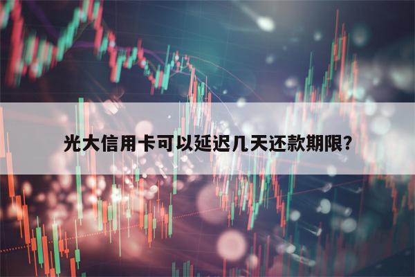 光大信用卡可以延迟几天还款期限？