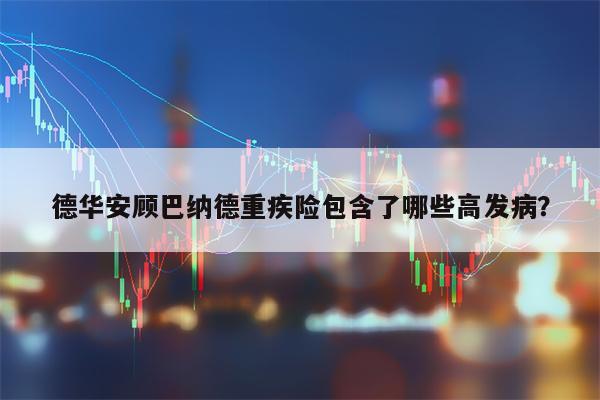 德华安顾巴纳德重疾险包含了哪些高发病？