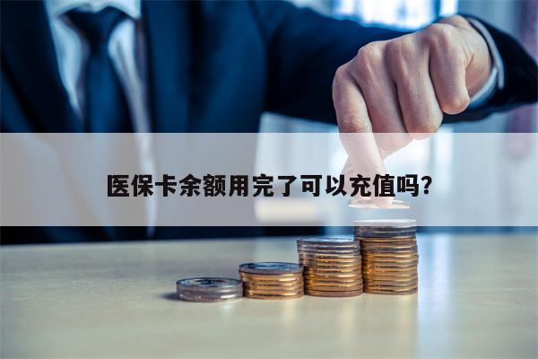 医保卡余额用完了可以充值吗？