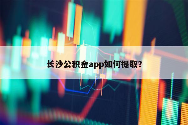 长沙公积金app如何提取？