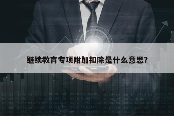 继续教育专项附加扣除是什么意思？