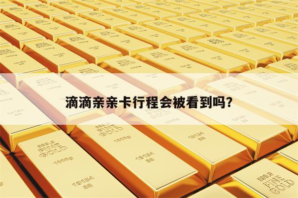 滴滴亲亲卡行程会被看到吗？