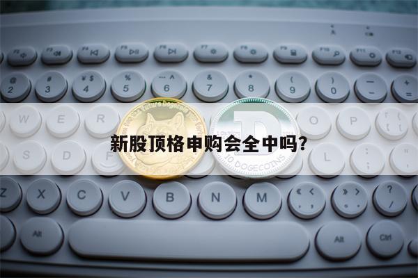新股顶格申购会全中吗？