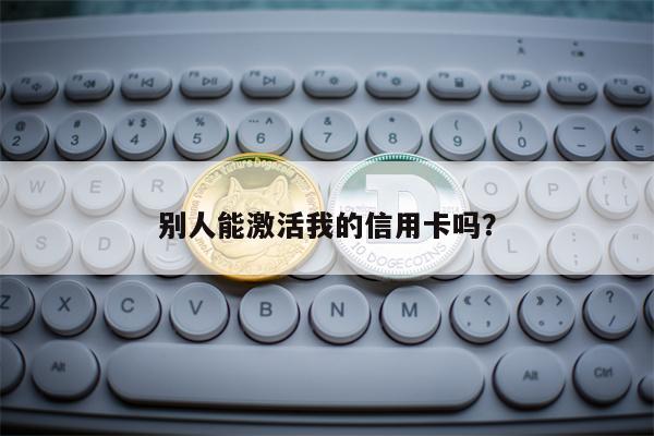 别人能激活我的信用卡吗？