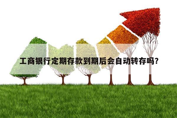 工商银行定期存款到期后会自动转存吗？