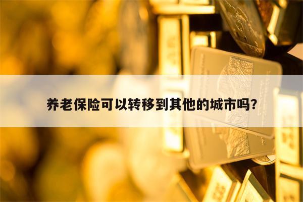 养老保险可以转移到其他的城市吗？