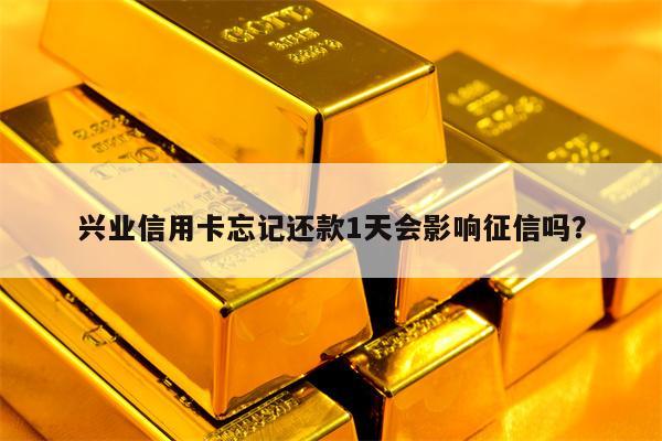 兴业信用卡忘记还款1天会影响征信吗？