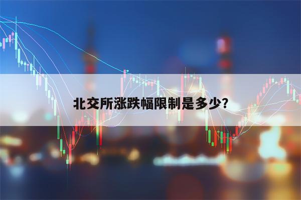 北交所涨跌幅限制是多少？