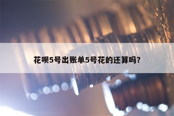 花呗5号出账单5号花的还算吗？