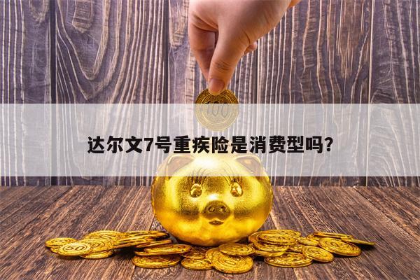 达尔文7号重疾险是消费型吗？