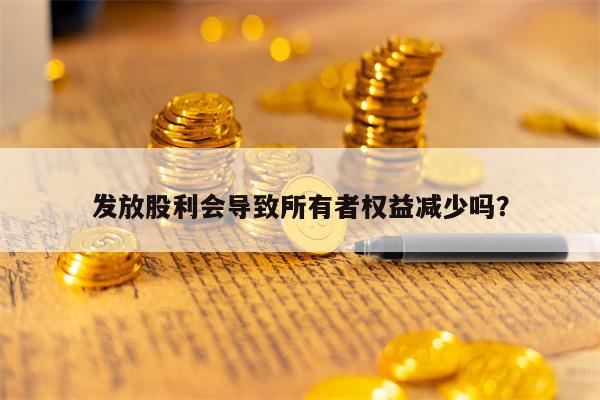 发放股利会导致所有者权益减少吗？