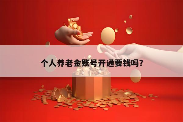 个人养老金账号开通要钱吗？