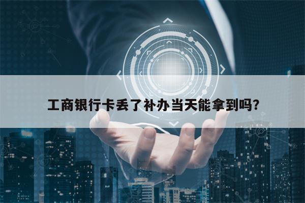 工商银行卡丢了补办当天能拿到吗？