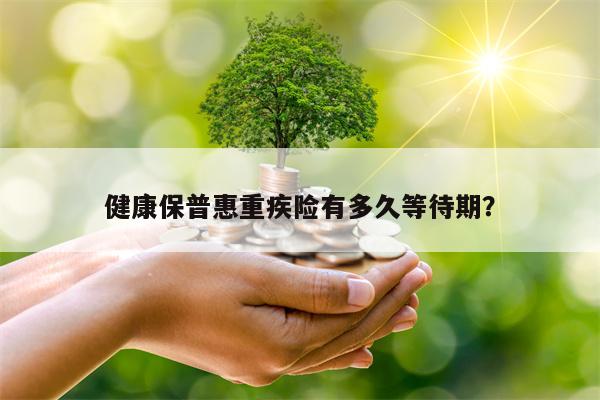 健康保普惠重疾险有多久等待期？