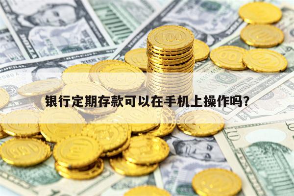 银行定期存款可以在手机上操作吗？